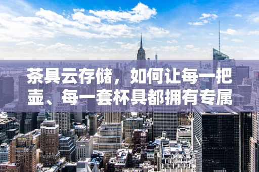 茶具云存储，如何让每一把壶、每一套杯具都拥有专属的‘云’空间？