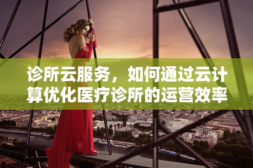 诊所云服务，如何通过云计算优化医疗诊所的运营效率？