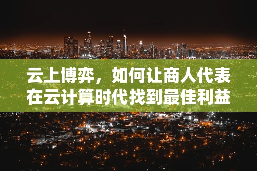 云上博弈，如何让商人代表在云计算时代找到最佳利益契合点？