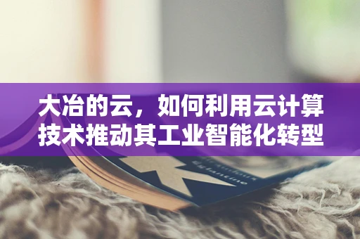 大冶的云，如何利用云计算技术推动其工业智能化转型？