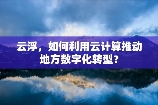 云浮，如何利用云计算推动地方数字化转型？