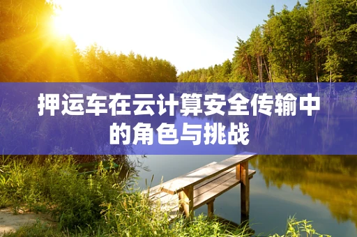 押运车在云计算安全传输中的角色与挑战