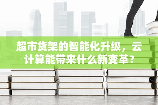 超市货架的智能化升级，云计算能带来什么新变革？