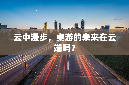 云中漫步，桌游的未来在云端吗？