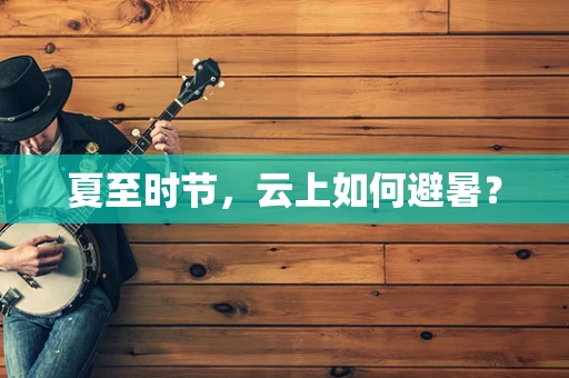 夏至时节，云上如何避暑？