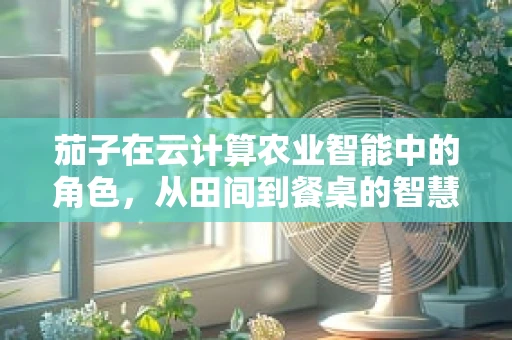 茄子在云计算农业智能中的角色，从田间到餐桌的智慧桥梁？