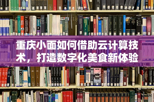 重庆小面如何借助云计算技术，打造数字化美食新体验？