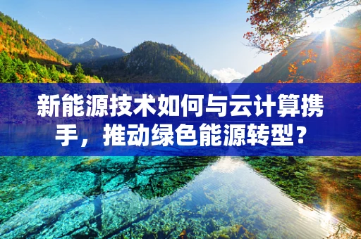 新能源技术如何与云计算携手，推动绿色能源转型？