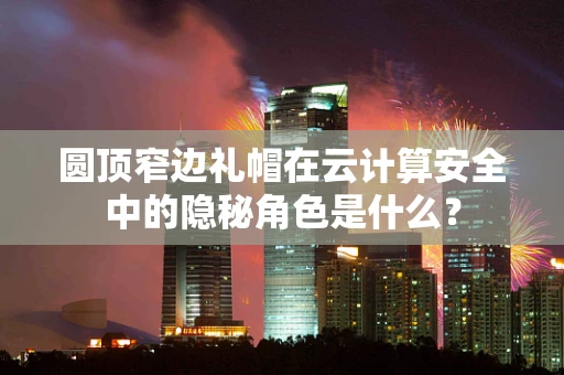 圆顶窄边礼帽在云计算安全中的隐秘角色是什么？