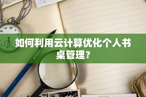 如何利用云计算优化个人书桌管理？