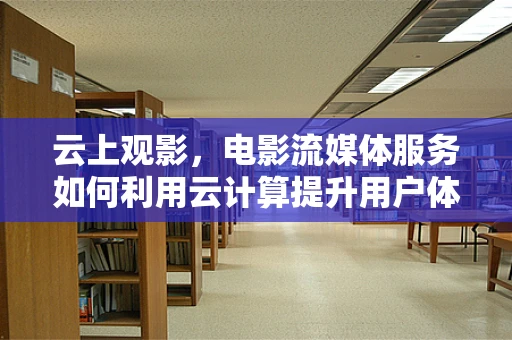 云上观影，电影流媒体服务如何利用云计算提升用户体验？