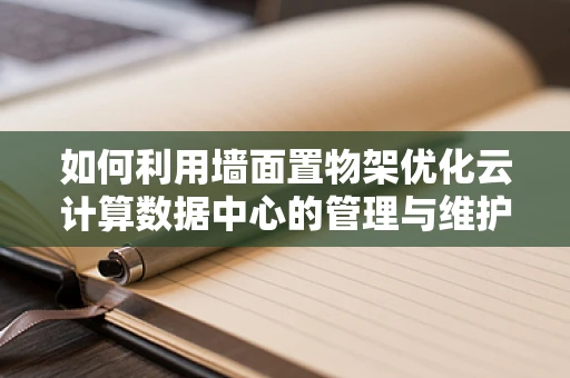 如何利用墙面置物架优化云计算数据中心的管理与维护？