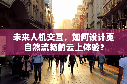 未来人机交互，如何设计更自然流畅的云上体验？