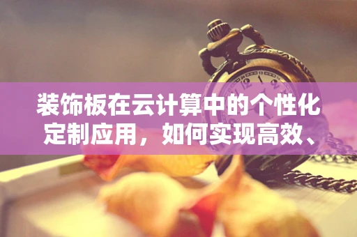 装饰板在云计算中的个性化定制应用，如何实现高效、灵活的云环境装饰？