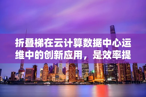 折叠梯在云计算数据中心运维中的创新应用，是效率提升的利器还是安全隐忧的源头？