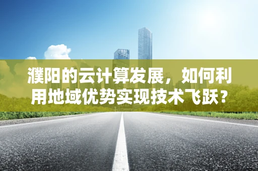 濮阳的云计算发展，如何利用地域优势实现技术飞跃？
