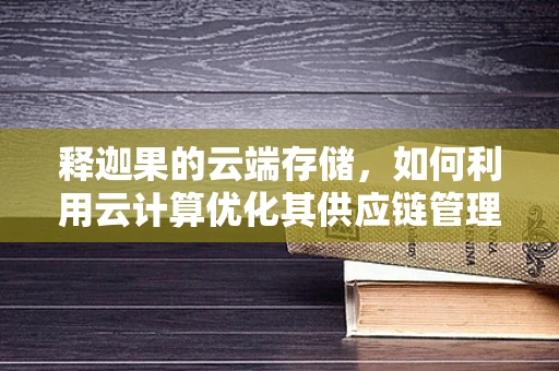 释迦果的云端存储，如何利用云计算优化其供应链管理？