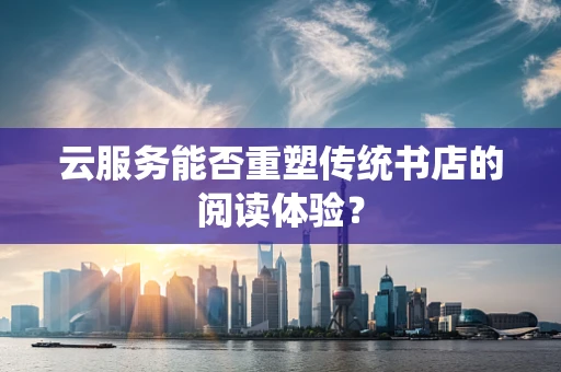 云服务能否重塑传统书店的阅读体验？