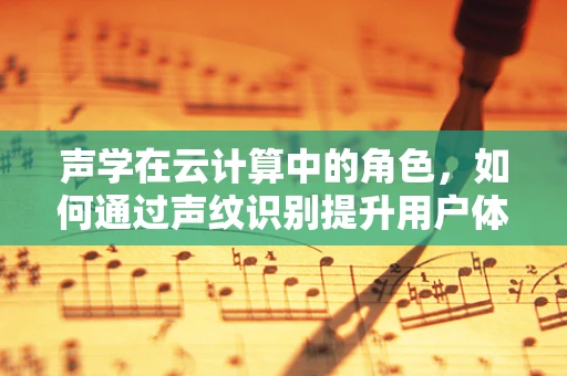 声学在云计算中的角色，如何通过声纹识别提升用户体验？