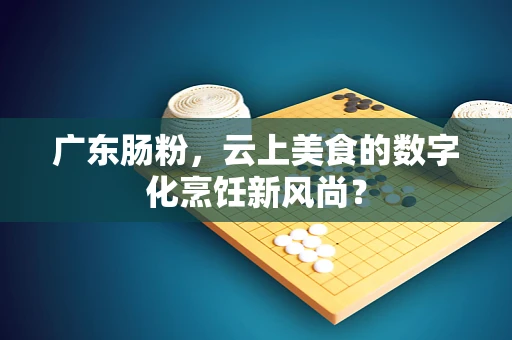 广东肠粉，云上美食的数字化烹饪新风尚？