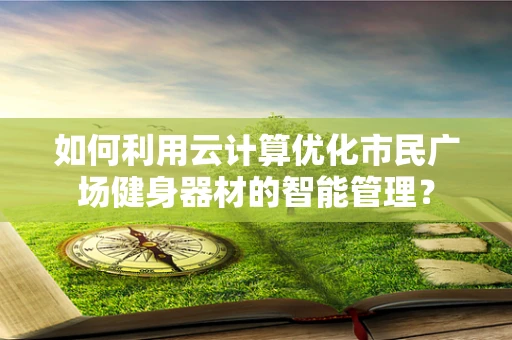 如何利用云计算优化市民广场健身器材的智能管理？