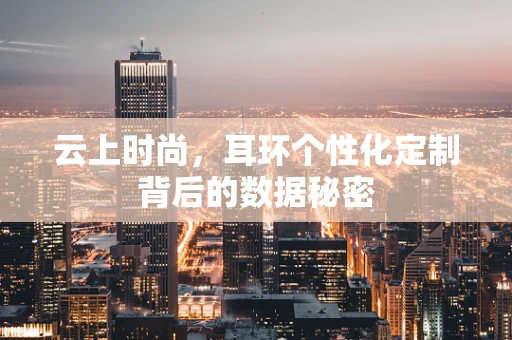 云上时尚，耳环个性化定制背后的数据秘密