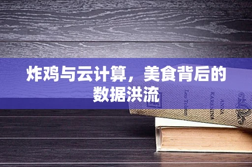 炸鸡与云计算，美食背后的数据洪流