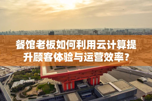 餐馆老板如何利用云计算提升顾客体验与运营效率？