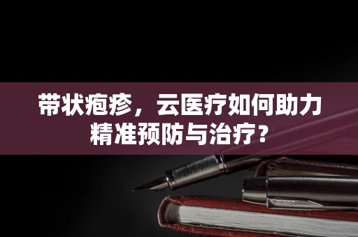 带状疱疹，云医疗如何助力精准预防与治疗？