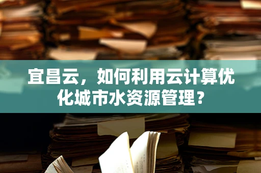 宜昌云，如何利用云计算优化城市水资源管理？