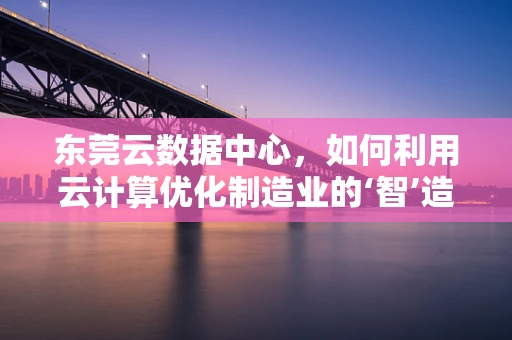 东莞云数据中心，如何利用云计算优化制造业的‘智’造之路？