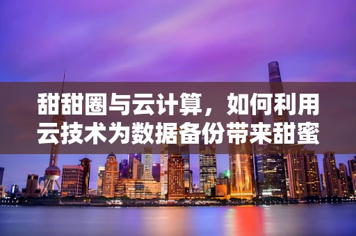甜甜圈与云计算，如何利用云技术为数据备份带来甜蜜的安心感？