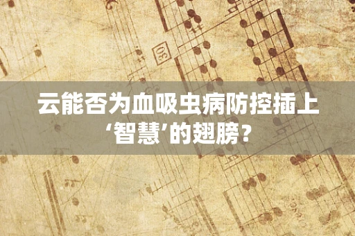 云能否为血吸虫病防控插上‘智慧’的翅膀？