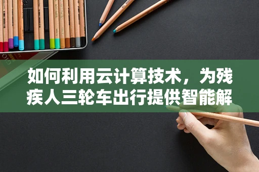 如何利用云计算技术，为残疾人三轮车出行提供智能解决方案？