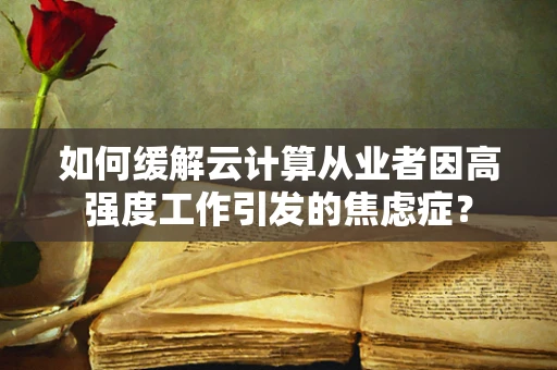 如何缓解云计算从业者因高强度工作引发的焦虑症？