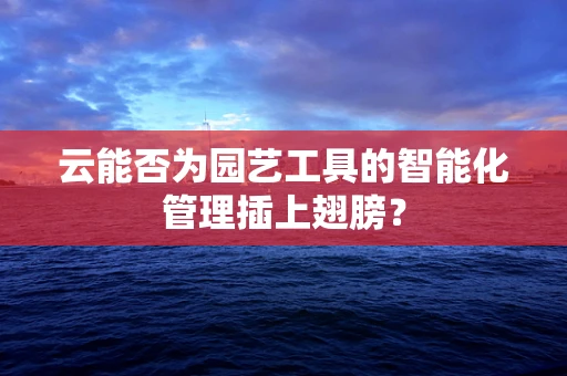 云能否为园艺工具的智能化管理插上翅膀？