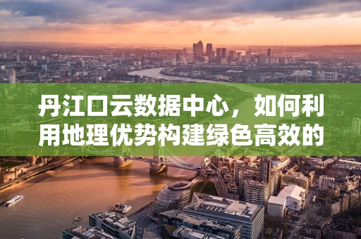 丹江口云数据中心，如何利用地理优势构建绿色高效的云计算平台？