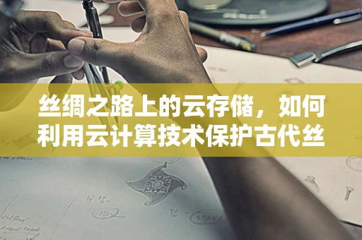 丝绸之路上的云存储，如何利用云计算技术保护古代丝绸的数字遗产？