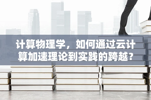 计算物理学，如何通过云计算加速理论到实践的跨越？