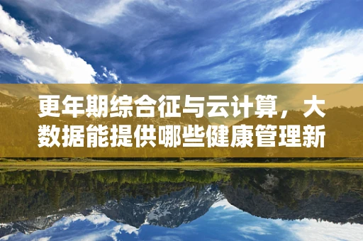 更年期综合征与云计算，大数据能提供哪些健康管理新思路？