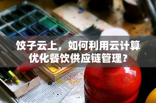 饺子云上，如何利用云计算优化餐饮供应链管理？