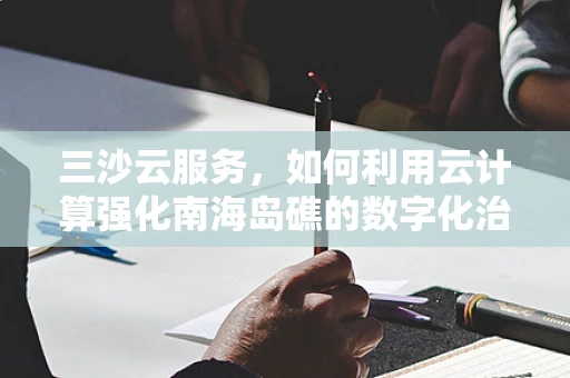 三沙云服务，如何利用云计算强化南海岛礁的数字化治理？