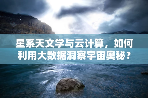 星系天文学与云计算，如何利用大数据洞察宇宙奥秘？