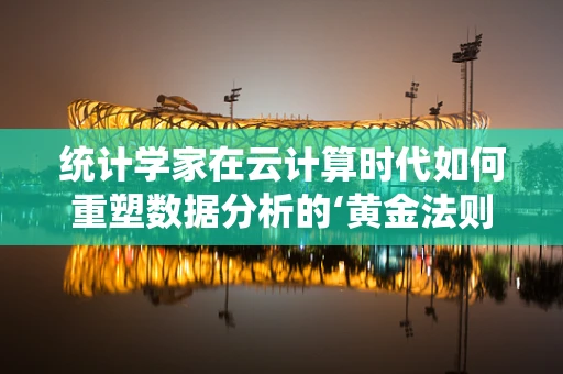 统计学家在云计算时代如何重塑数据分析的‘黄金法则’？