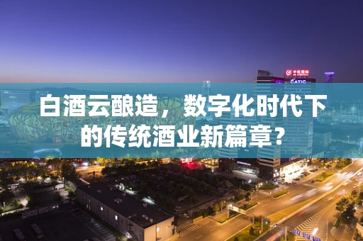 白酒云酿造，数字化时代下的传统酒业新篇章？