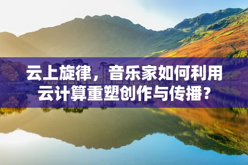 云上旋律，音乐家如何利用云计算重塑创作与传播？