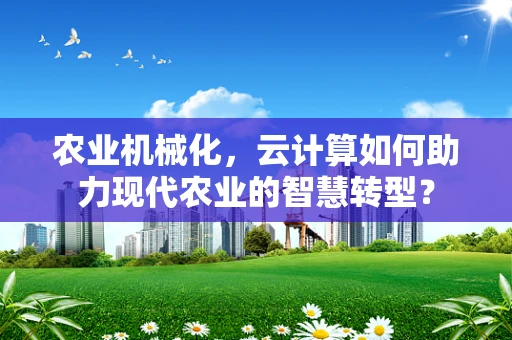 农业机械化，云计算如何助力现代农业的智慧转型？
