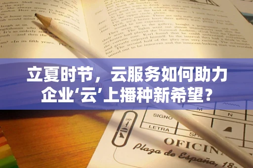 立夏时节，云服务如何助力企业‘云’上播种新希望？