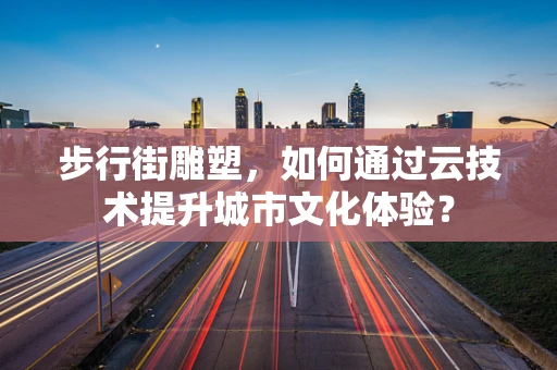 步行街雕塑，如何通过云技术提升城市文化体验？