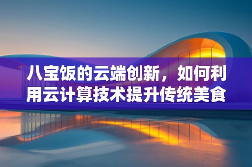 八宝饭的云端创新，如何利用云计算技术提升传统美食的数字化体验？